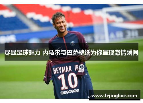 尽显足球魅力 内马尔与巴萨壁纸为你呈现激情瞬间