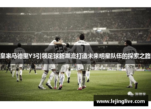 皇家马德里Y3引领足球新潮流打造未来明星队伍的探索之路