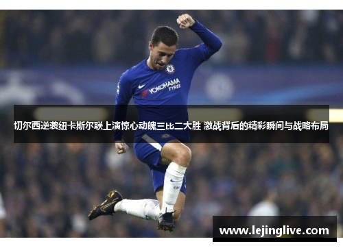 切尔西逆袭纽卡斯尔联上演惊心动魄三比二大胜 激战背后的精彩瞬间与战略布局