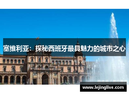 塞维利亚：探秘西班牙最具魅力的城市之心