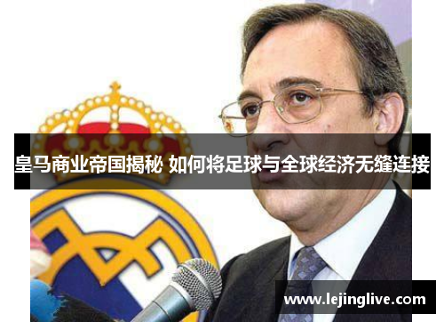 皇马商业帝国揭秘 如何将足球与全球经济无缝连接