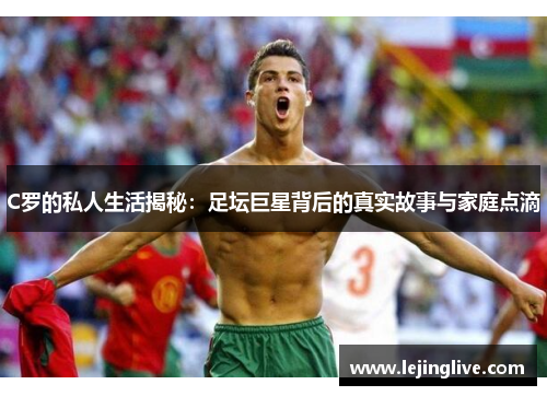 C罗的私人生活揭秘：足坛巨星背后的真实故事与家庭点滴
