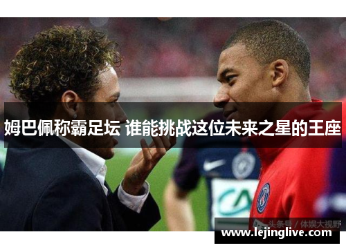 姆巴佩称霸足坛 谁能挑战这位未来之星的王座