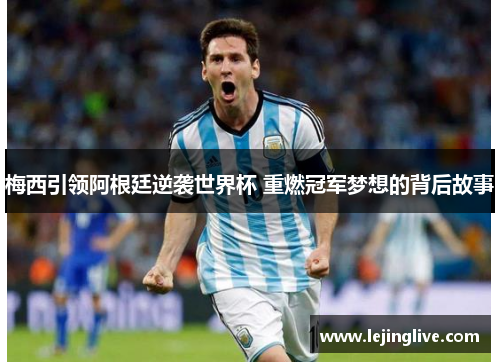 梅西引领阿根廷逆袭世界杯 重燃冠军梦想的背后故事