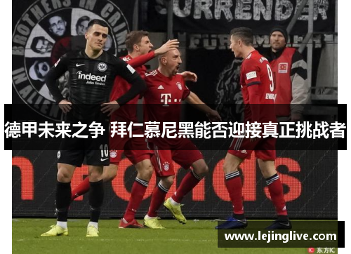 德甲未来之争 拜仁慕尼黑能否迎接真正挑战者