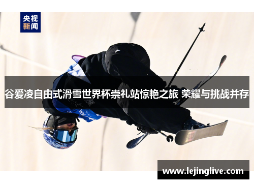 谷爱凌自由式滑雪世界杯崇礼站惊艳之旅 荣耀与挑战并存