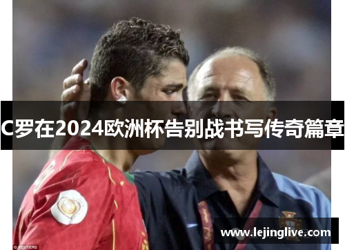 C罗在2024欧洲杯告别战书写传奇篇章