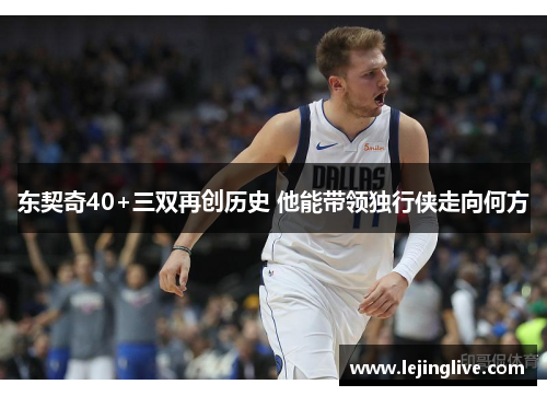 东契奇40+三双再创历史 他能带领独行侠走向何方