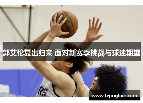 郭艾伦复出归来 面对新赛季挑战与球迷期望
