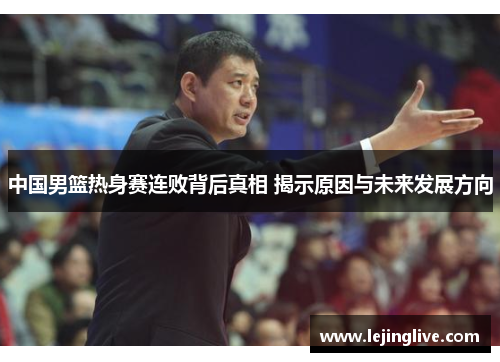 中国男篮热身赛连败背后真相 揭示原因与未来发展方向