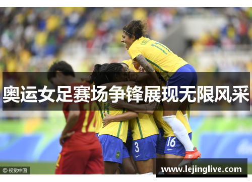 奥运女足赛场争锋展现无限风采