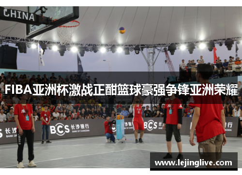 FIBA亚洲杯激战正酣篮球豪强争锋亚洲荣耀