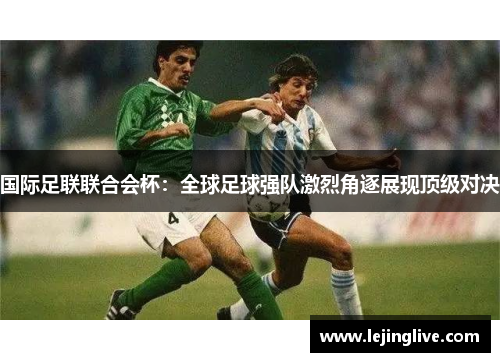 国际足联联合会杯：全球足球强队激烈角逐展现顶级对决