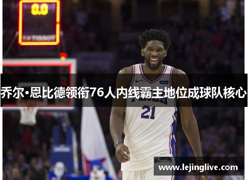 乔尔·恩比德领衔76人内线霸主地位成球队核心