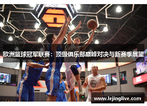 欧洲篮球冠军联赛：顶级俱乐部巅峰对决与新赛季展望