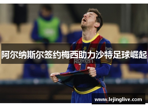 阿尔纳斯尔签约梅西助力沙特足球崛起