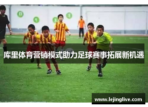 库里体育营销模式助力足球赛事拓展新机遇