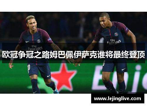 欧冠争冠之路姆巴佩伊萨克谁将最终登顶