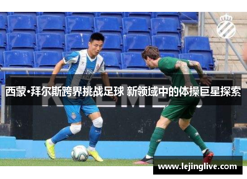 西蒙·拜尔斯跨界挑战足球 新领域中的体操巨星探索