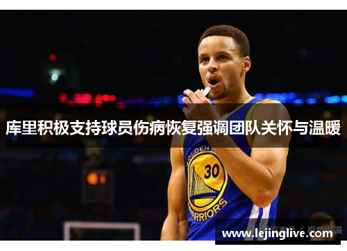 库里积极支持球员伤病恢复强调团队关怀与温暖