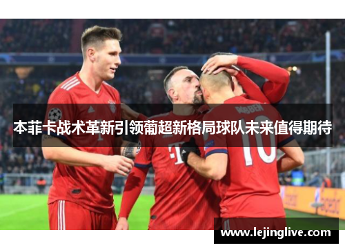 本菲卡战术革新引领葡超新格局球队未来值得期待