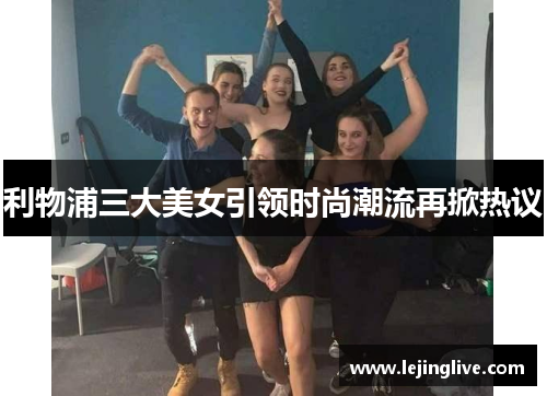利物浦三大美女引领时尚潮流再掀热议