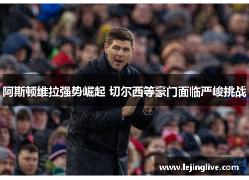 阿斯顿维拉强势崛起 切尔西等豪门面临严峻挑战