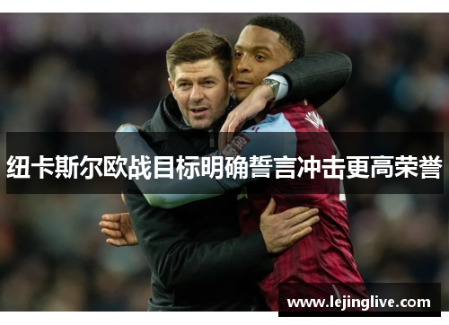 纽卡斯尔欧战目标明确誓言冲击更高荣誉
