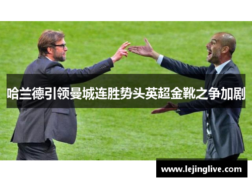 哈兰德引领曼城连胜势头英超金靴之争加剧