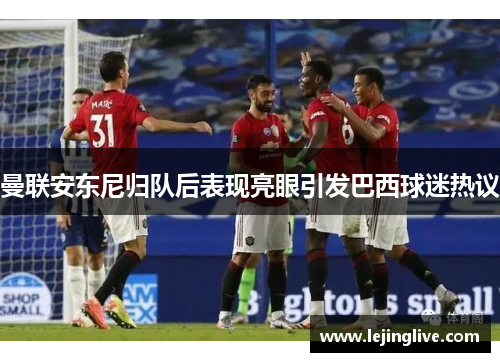 曼联安东尼归队后表现亮眼引发巴西球迷热议