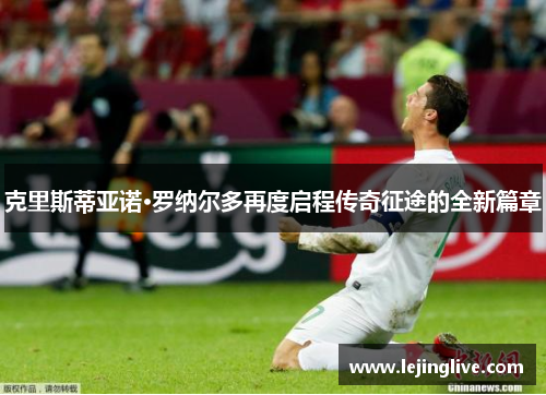 克里斯蒂亚诺·罗纳尔多再度启程传奇征途的全新篇章