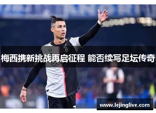 梅西携新挑战再启征程 能否续写足坛传奇