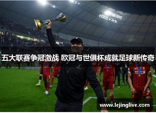 五大联赛争冠激战 欧冠与世俱杯成就足球新传奇