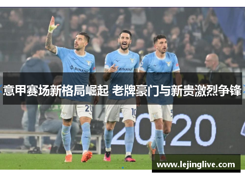 意甲赛场新格局崛起 老牌豪门与新贵激烈争锋