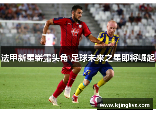 法甲新星崭露头角 足球未来之星即将崛起