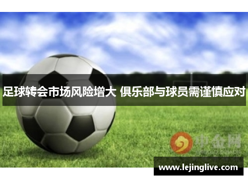 足球转会市场风险增大 俱乐部与球员需谨慎应对