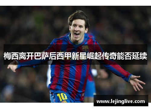 梅西离开巴萨后西甲新星崛起传奇能否延续