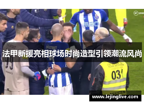 法甲新援亮相球场时尚造型引领潮流风尚