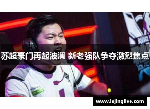 苏超豪门再起波澜 新老强队争夺激烈焦点