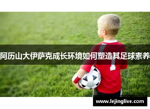 阿历山大伊萨克成长环境如何塑造其足球素养