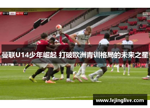 曼联U14少年崛起 打破欧洲青训格局的未来之星