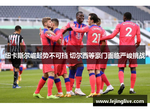 纽卡斯尔崛起势不可挡 切尔西等豪门面临严峻挑战